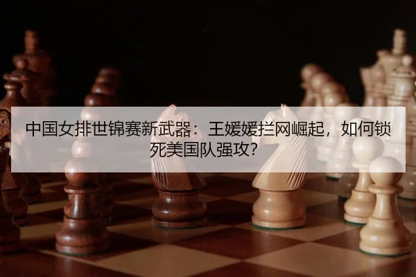 中国女排世锦赛新武器：王媛媛拦网崛起，如何锁死美国队强攻？